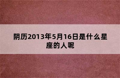 阴历2013年5月16日是什么星座的人呢