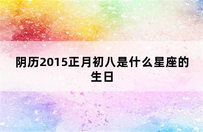 阴历2015正月初八是什么星座的生日