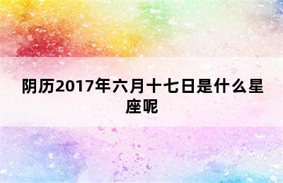 阴历2017年六月十七日是什么星座呢