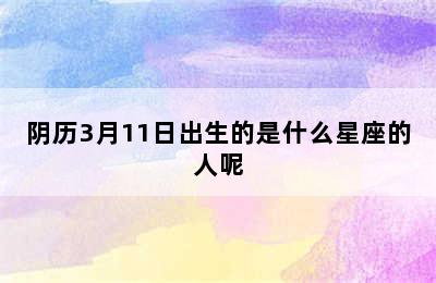 阴历3月11日出生的是什么星座的人呢