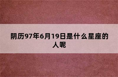 阴历97年6月19日是什么星座的人呢