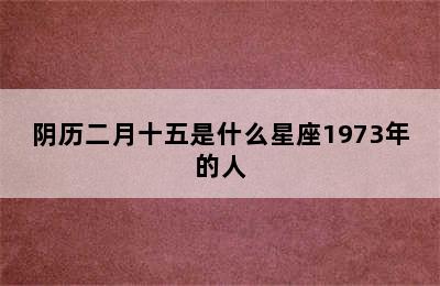 阴历二月十五是什么星座1973年的人