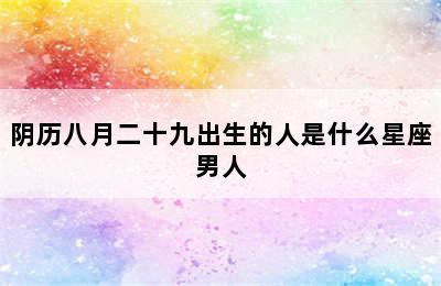 阴历八月二十九出生的人是什么星座男人