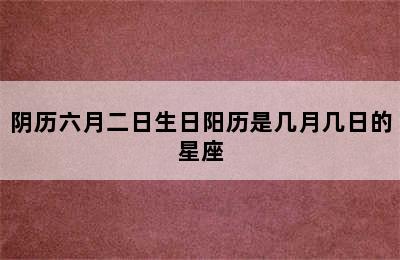 阴历六月二日生日阳历是几月几日的星座