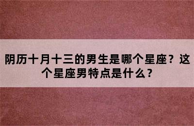 阴历十月十三的男生是哪个星座？这个星座男特点是什么？