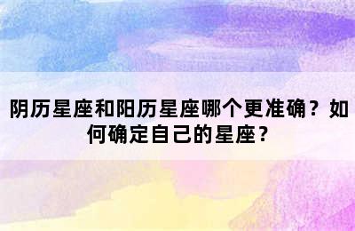阴历星座和阳历星座哪个更准确？如何确定自己的星座？