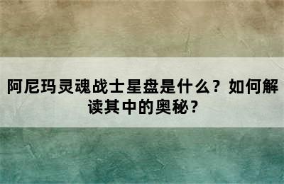 阿尼玛灵魂战士星盘是什么？如何解读其中的奥秘？