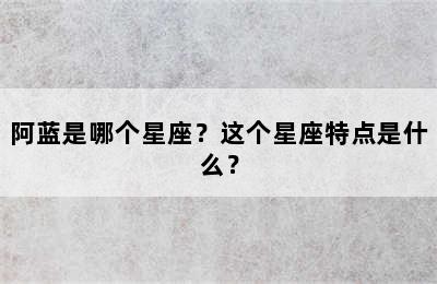 阿蓝是哪个星座？这个星座特点是什么？