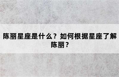 陈丽星座是什么？如何根据星座了解陈丽？