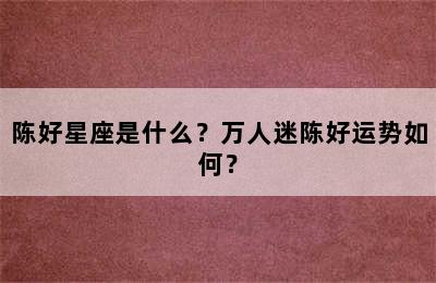 陈好星座是什么？万人迷陈好运势如何？