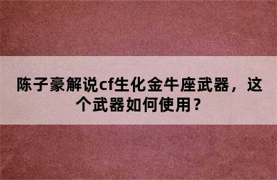 陈子豪解说cf生化金牛座武器，这个武器如何使用？