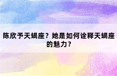陈欣予天蝎座？她是如何诠释天蝎座的魅力？