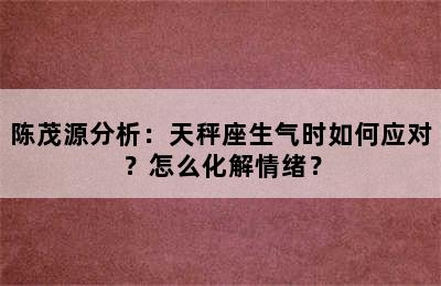 陈茂源分析：天秤座生气时如何应对？怎么化解情绪？