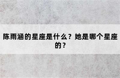 陈雨涵的星座是什么？她是哪个星座的？