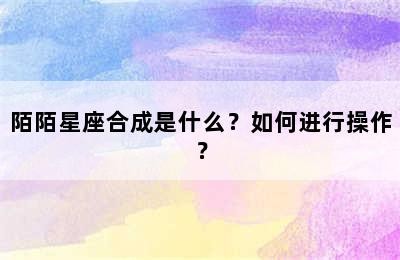 陌陌星座合成是什么？如何进行操作？