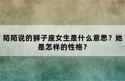 陌陌说的狮子座女生是什么意思？她是怎样的性格？