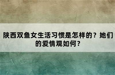 陕西双鱼女生活习惯是怎样的？她们的爱情观如何？