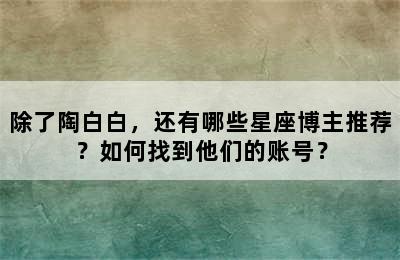 除了陶白白，还有哪些星座博主推荐？如何找到他们的账号？