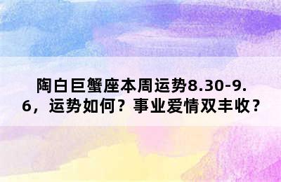 陶白巨蟹座本周运势8.30-9.6，运势如何？事业爱情双丰收？