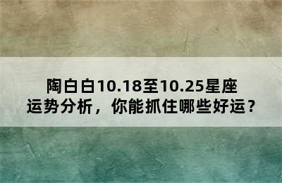 陶白白10.18至10.25星座运势分析，你能抓住哪些好运？