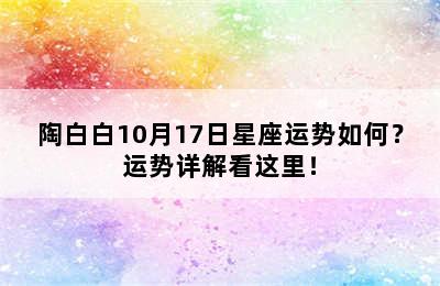 陶白白10月17日星座运势如何？运势详解看这里！