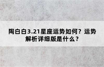 陶白白3.21星座运势如何？运势解析详细版是什么？