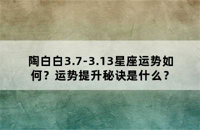 陶白白3.7-3.13星座运势如何？运势提升秘诀是什么？