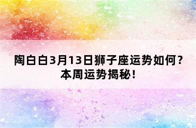 陶白白3月13日狮子座运势如何？本周运势揭秘！