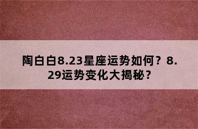 陶白白8.23星座运势如何？8.29运势变化大揭秘？