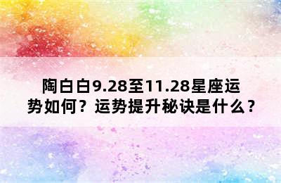 陶白白9.28至11.28星座运势如何？运势提升秘诀是什么？