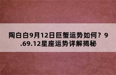 陶白白9月12日巨蟹运势如何？9.69.12星座运势详解揭秘