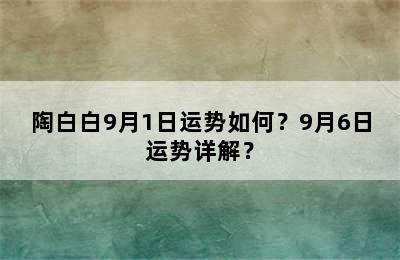 陶白白9月1日运势如何？9月6日运势详解？