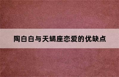 陶白白与天蝎座恋爱的优缺点