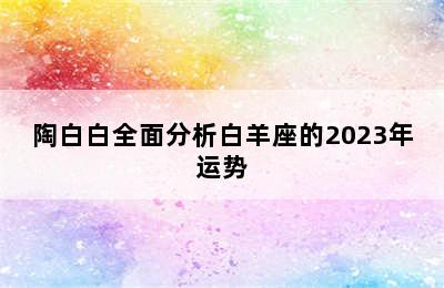 陶白白全面分析白羊座的2023年运势