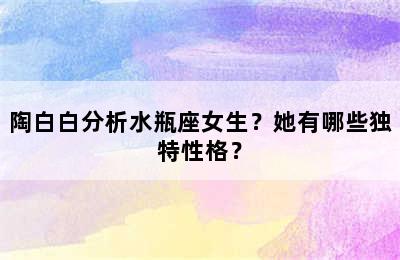 陶白白分析水瓶座女生？她有哪些独特性格？
