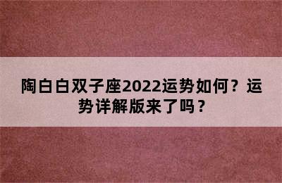 陶白白双子座2022运势如何？运势详解版来了吗？