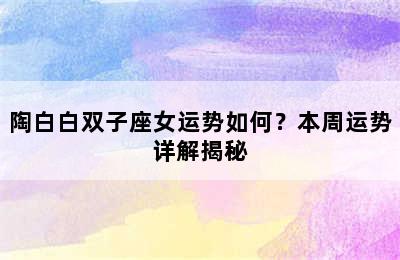 陶白白双子座女运势如何？本周运势详解揭秘