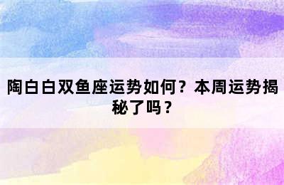 陶白白双鱼座运势如何？本周运势揭秘了吗？