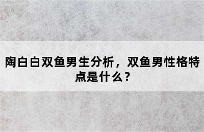 陶白白双鱼男生分析，双鱼男性格特点是什么？