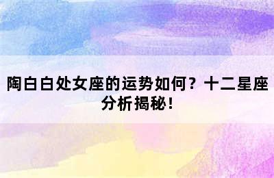 陶白白处女座的运势如何？十二星座分析揭秘！