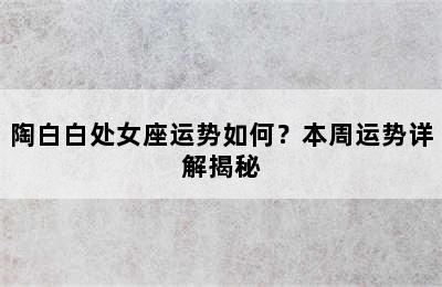 陶白白处女座运势如何？本周运势详解揭秘