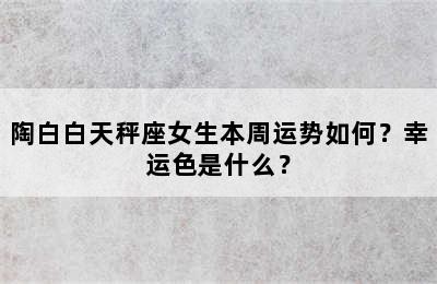 陶白白天秤座女生本周运势如何？幸运色是什么？