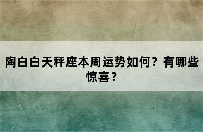 陶白白天秤座本周运势如何？有哪些惊喜？