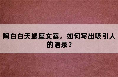 陶白白天蝎座文案，如何写出吸引人的语录？