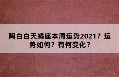 陶白白天蝎座本周运势2021？运势如何？有何变化？