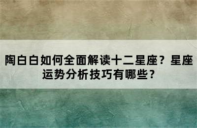 陶白白如何全面解读十二星座？星座运势分析技巧有哪些？