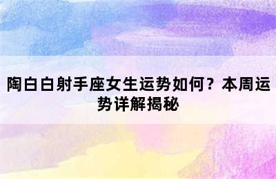 陶白白射手座女生运势如何？本周运势详解揭秘