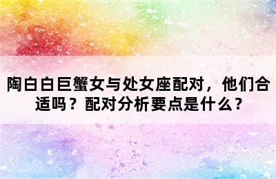 陶白白巨蟹女与处女座配对，他们合适吗？配对分析要点是什么？