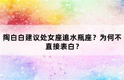 陶白白建议处女座追水瓶座？为何不直接表白？