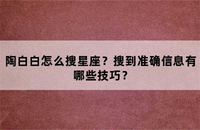 陶白白怎么搜星座？搜到准确信息有哪些技巧？
